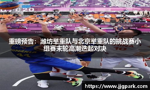 重磅预告：潍坊举重队与北京举重队的挑战赛小组赛末轮高潮迭起对决