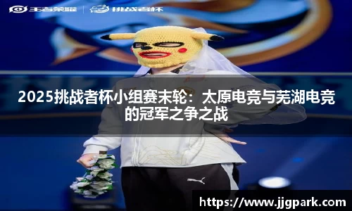 2025挑战者杯小组赛末轮：太原电竞与芜湖电竞的冠军之争之战